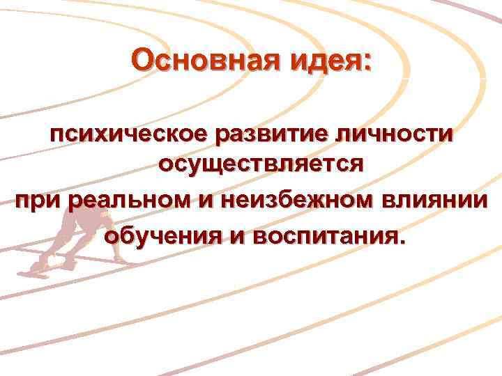 Основная идея: психическое развитие личности осуществляется при реальном и неизбежном влиянии обучения и воспитания.