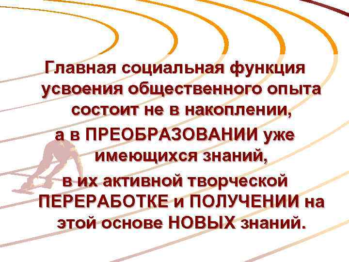 Главная социальная функция усвоения общественного опыта состоит не в накоплении, а в ПРЕОБРАЗОВАНИИ уже