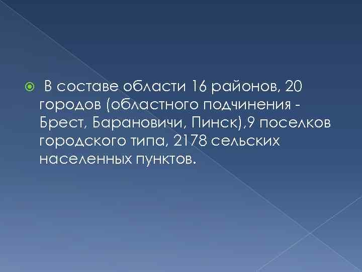  В составе области 16 районов, 20 городов (областного подчинения Брест, Барановичи, Пинск), 9