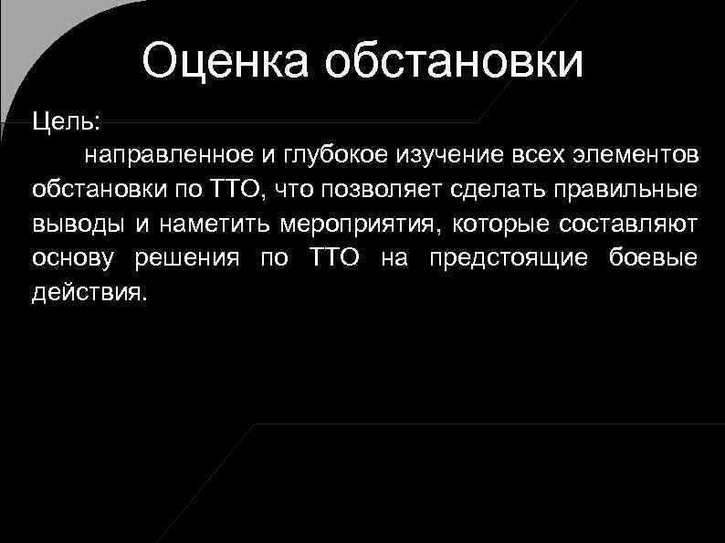 Оценка обстановки Цель: направленное и глубокое изучение всех элементов обстановки по ТТО, что позволяет