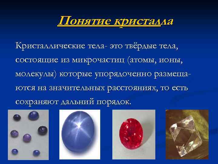 Понятие кристалла Кристаллические тела- это твёрдые тела, состоящие из микрочастиц (атомы, ионы, молекулы) которые