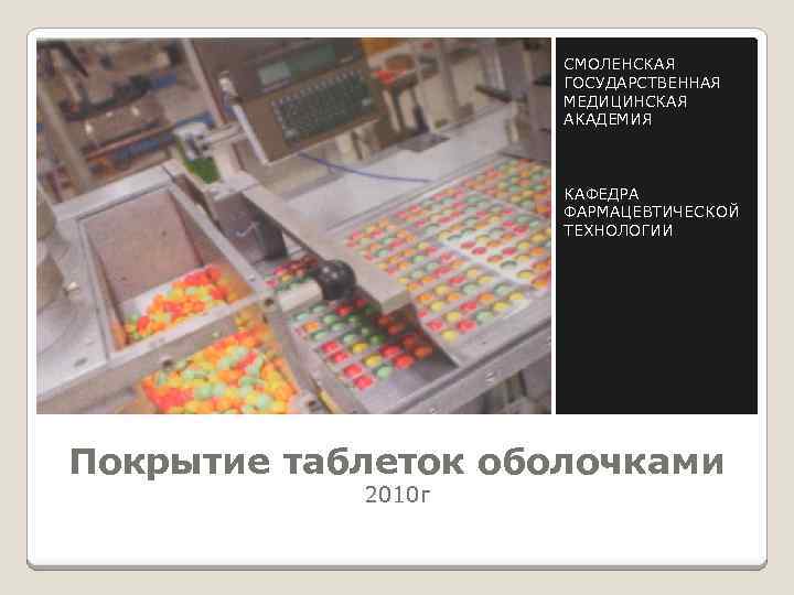 СМОЛЕНСКАЯ ГОСУДАРСТВЕННАЯ МЕДИЦИНСКАЯ АКАДЕМИЯ КАФЕДРА ФАРМАЦЕВТИЧЕСКОЙ ТЕХНОЛОГИИ Покрытие таблеток оболочками 2010 г 