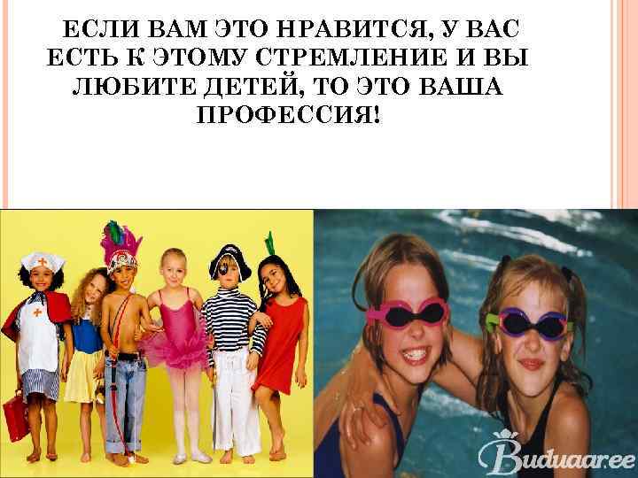 ЕСЛИ ВАМ ЭТО НРАВИТСЯ, У ВАС ЕСТЬ К ЭТОМУ СТРЕМЛЕНИЕ И ВЫ ЛЮБИТЕ ДЕТЕЙ,
