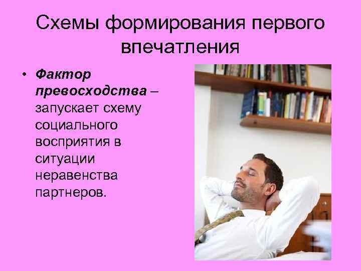 Схемы формирования первого впечатления • Фактор превосходства – запускает схему социального восприятия в ситуации