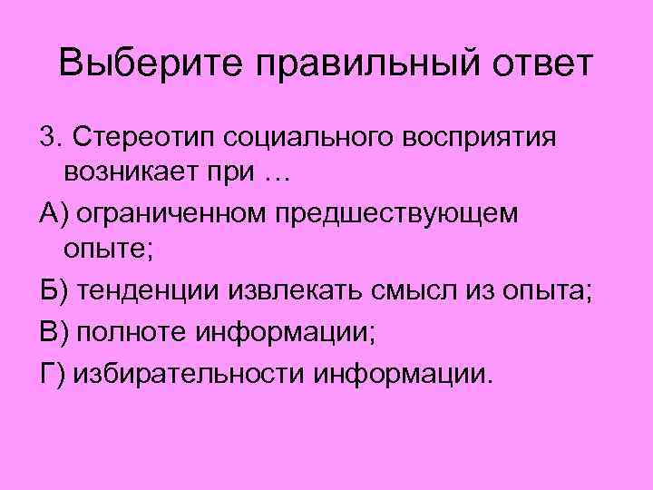 Выберите правильный ответ 3. Стереотип социального восприятия возникает при … А) ограниченном предшествующем опыте;