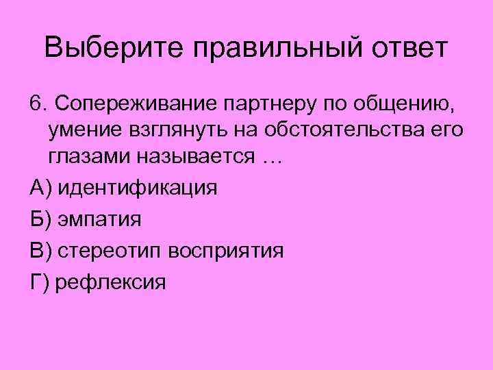 Выберите правильный ответ 6. Сопереживание партнеру по общению, умение взглянуть на обстоятельства его глазами