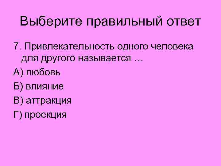 Выберите правильный ответ 7. Привлекательность одного человека для другого называется … А) любовь Б)