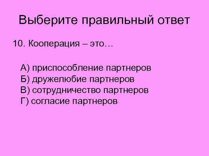 Выберите правильный ответ 10. Кооперация – это… А) приспособление партнеров Б) дружелюбие партнеров В)