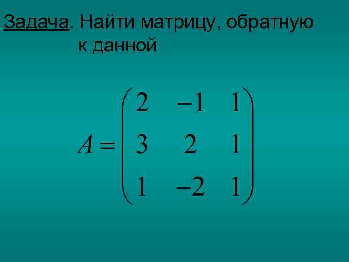 Задача. Найти матрицу, обратную к данной 