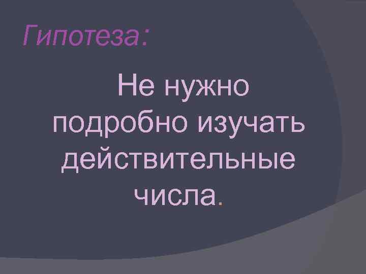 Гипотеза: Не нужно подробно изучать действительные числа. 