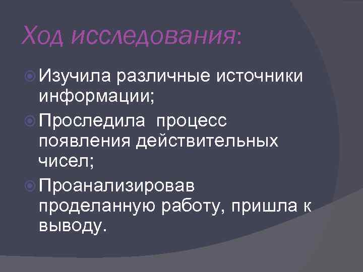 Ход исследования: Изучила различные источники информации; Проследила процесс появления действительных чисел; Проанализировав проделанную работу,