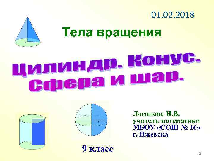01. 02. 2018 Тела вращения Логинова Н. В. учитель математики МБОУ «СОШ № 16»