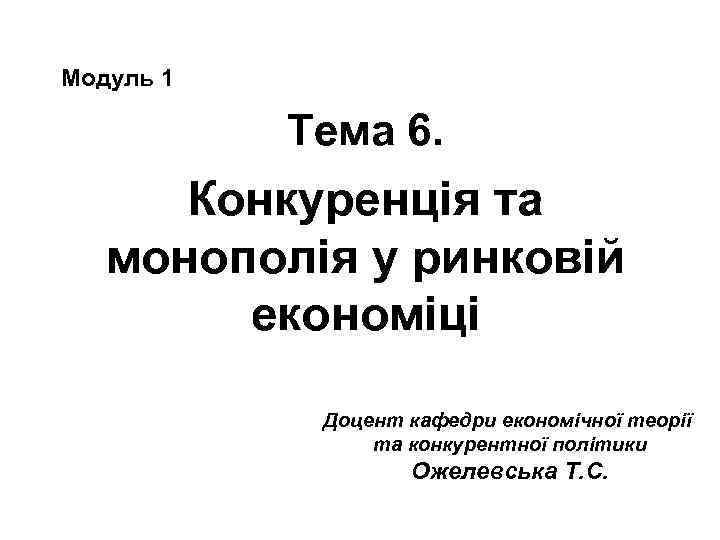 Модуль 1 Тема 6. Конкуренція та монополія у ринковій економіці Доцент кафедри економічної теорії