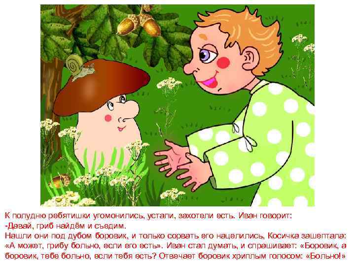 К полудню ребятишки угомонились, устали, захотели есть. Иван говорит: -Давай, гриб найдём и съедим.