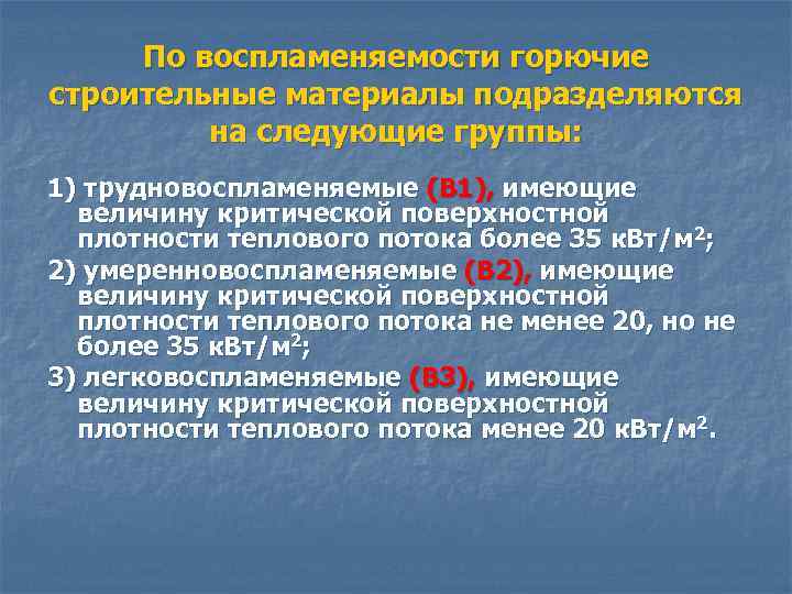 По воспламеняемости горючие строительные материалы подразделяются на следующие группы: 1) трудновоспламеняемые (В 1), имеющие