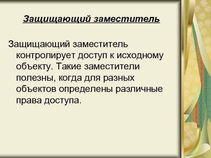 Защищающий заместитель контролирует доступ к исходному объекту. Такие заместители полезны, когда для разных объектов
