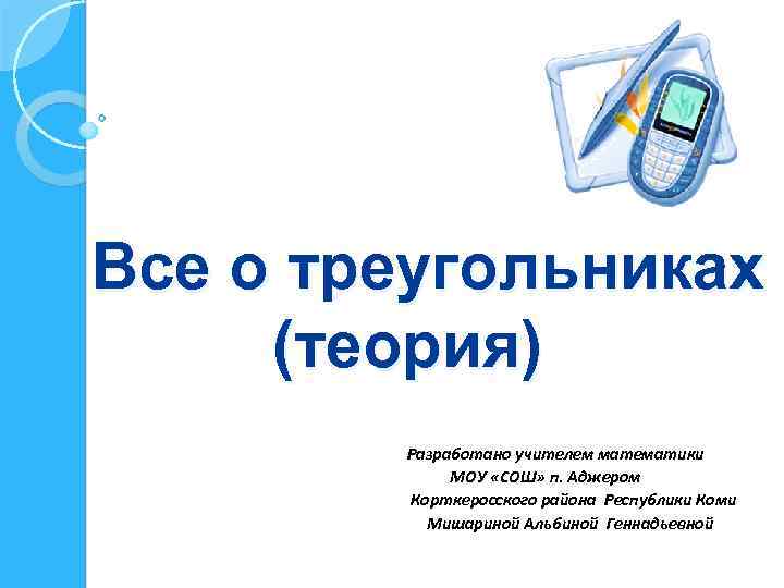 Все о треугольниках (теория) Разработано учителем математики МОУ «СОШ» п. Аджером Корткеросского района Республики