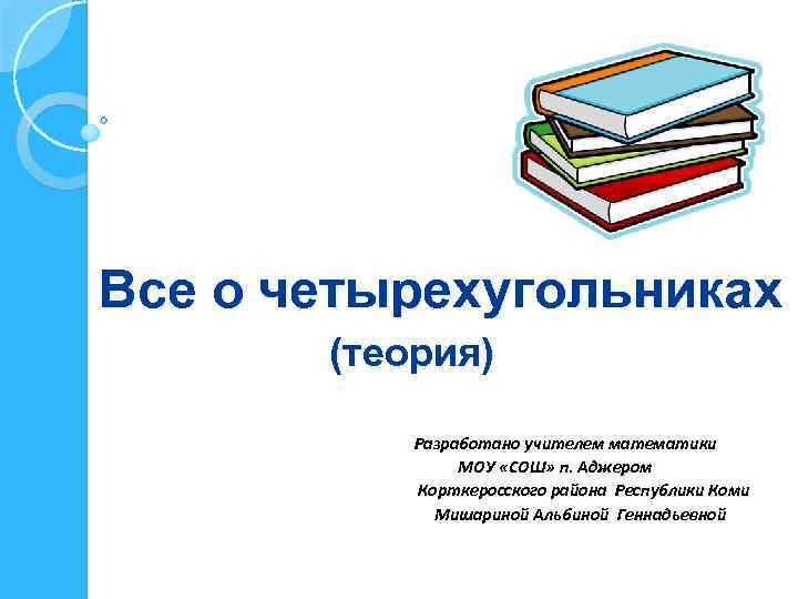 Все о четырехугольниках (теория) Разработано учителем математики МОУ «СОШ» п. Аджером Корткеросского района Республики