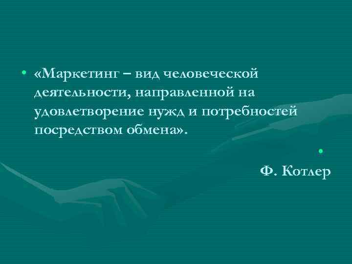 • «Маркетинг – вид человеческой деятельности, направленной на удовлетворение нужд и потребностей посредством