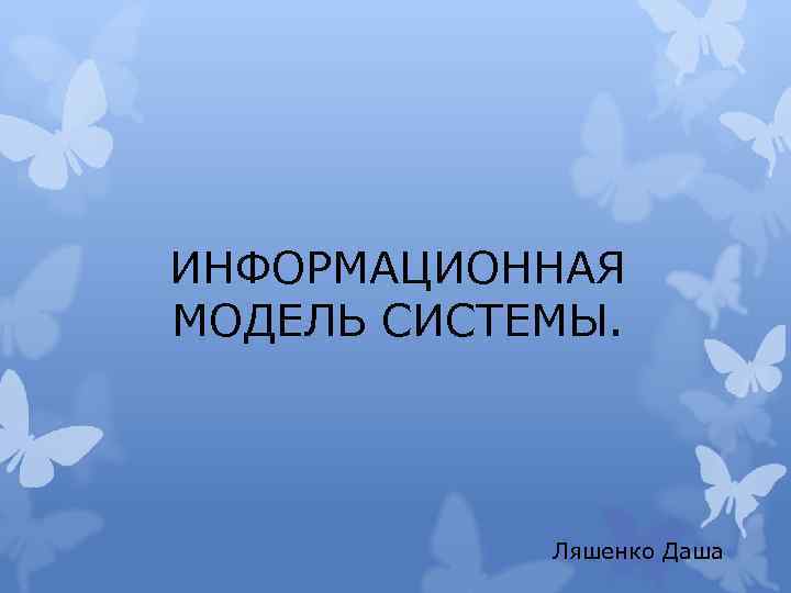 ИНФОРМАЦИОННАЯ МОДЕЛЬ СИСТЕМЫ. Ляшенко Даша 
