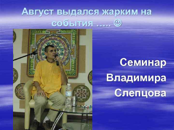 Август выдался жарким на события …. . Семинар Владимира Слепцова 