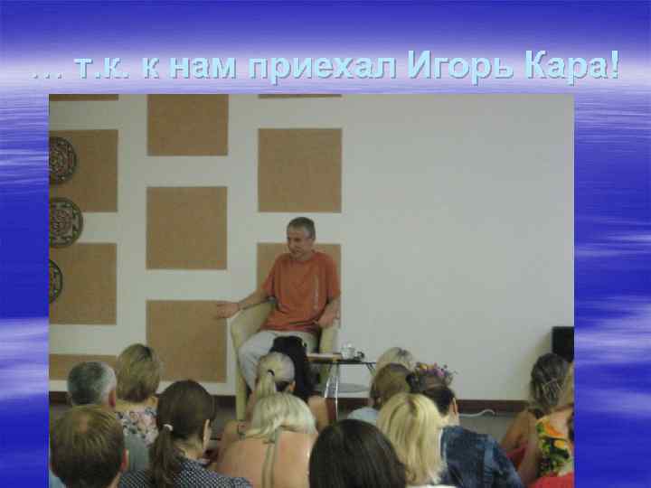 … т. к. к нам приехал Игорь Кара! 