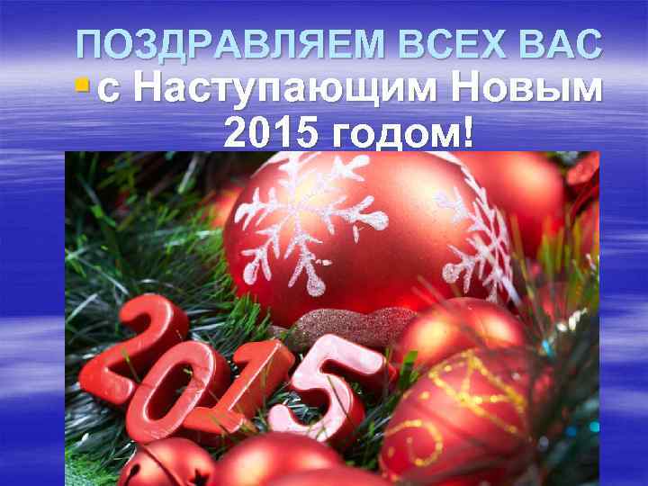 ПОЗДРАВЛЯЕМ ВСЕХ ВАС § с Наступающим Новым 2015 годом! 