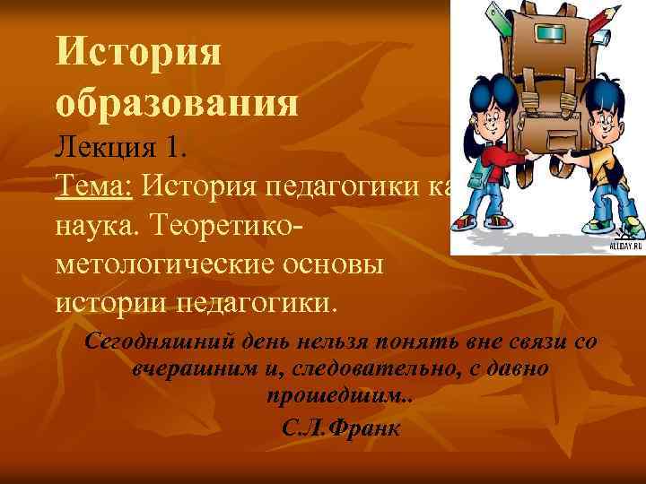История образования Лекция 1. Тема: История педагогики как наука. Теоретикометологические основы истории педагогики. Сегодняшний