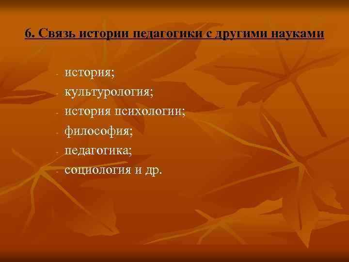 6. Связь истории педагогики с другими науками - история; культурология; история психологии; философия; педагогика;
