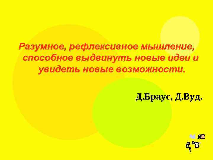 Разумное, рефлексивное мышление, способное выдвинуть новые идеи и увидеть новые возможности. Д. Браус, Д.