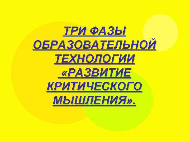 ТРИ ФАЗЫ ОБРАЗОВАТЕЛЬНОЙ ТЕХНОЛОГИИ «РАЗВИТИЕ КРИТИЧЕСКОГО МЫШЛЕНИЯ» . 