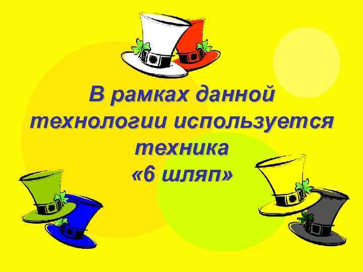 В рамках данной технологии используется техника « 6 шляп» 