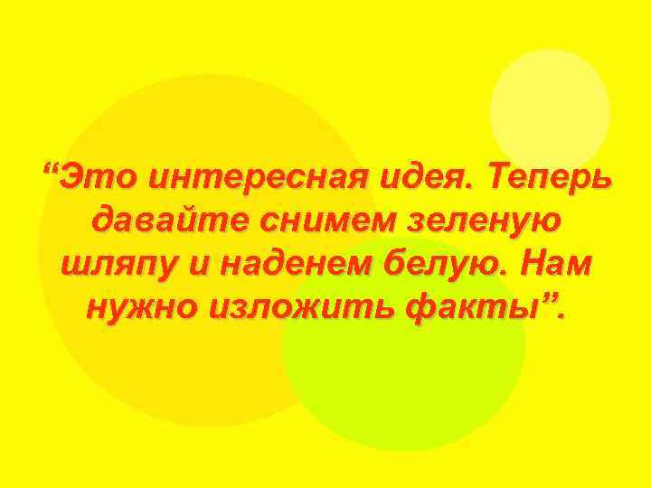 “Это интересная идея. Теперь давайте снимем зеленую шляпу и наденем белую. Нам нужно изложить