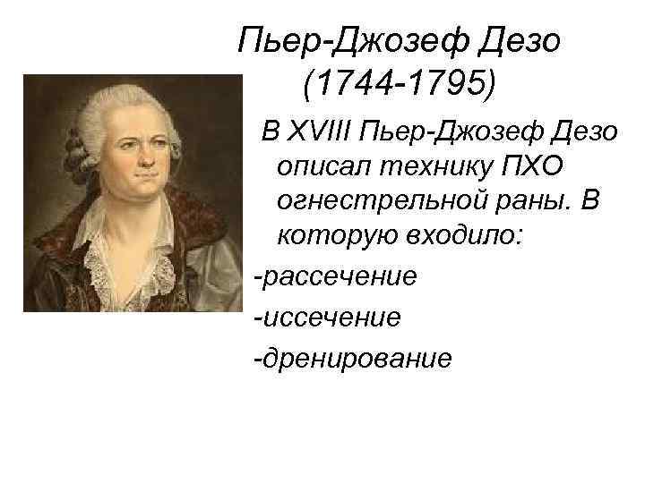 Пьер-Джозеф Дезо (1744 -1795) В XVIII Пьер-Джозеф Дезо описал технику ПХО огнестрельной раны. В