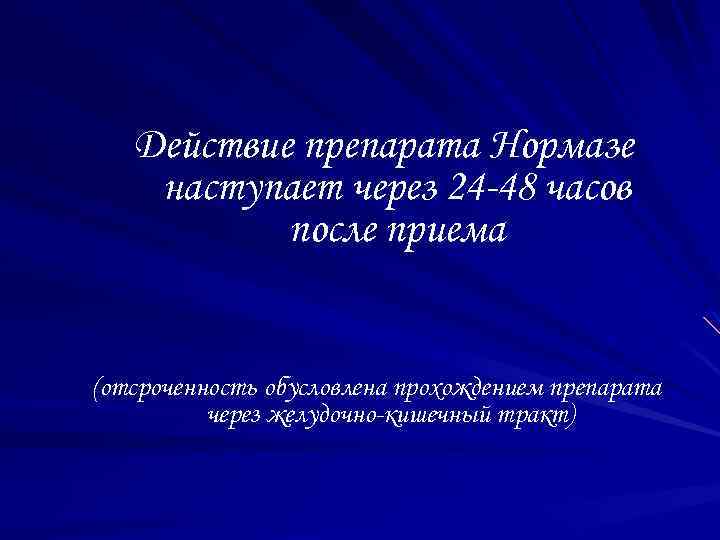 Действие препарата Нормазе наступает через 24 -48 часов после приема (отсроченность обусловлена прохождением препарата