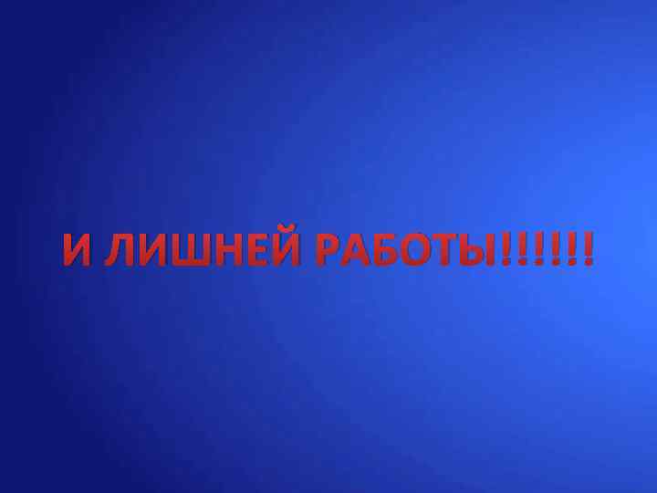 И ЛИШНЕЙ РАБОТЫ!!!!!! 