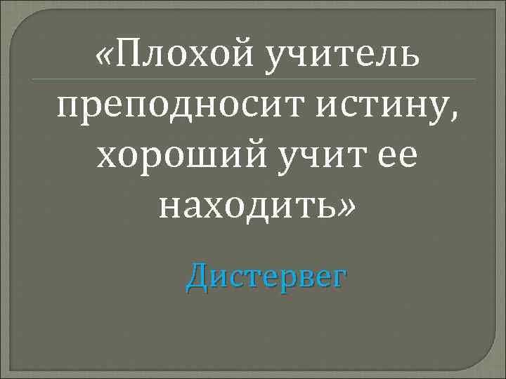  «Плохой учитель преподносит истину, хороший учит ее находить» Дистервег 