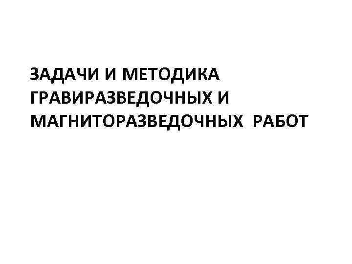 ЗАДАЧИ И МЕТОДИКА ГРАВИРАЗВЕДОЧНЫХ И МАГНИТОРАЗВЕДОЧНЫХ РАБОТ 