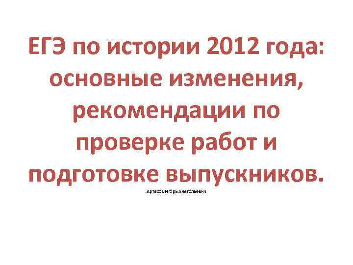 ЕГЭ по истории 2012 года: основные изменения, рекомендации по проверке работ и подготовке выпускников.