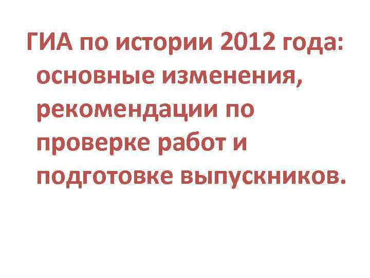 ГИА по истории 2012 года: основные изменения, рекомендации по проверке работ и подготовке выпускников.