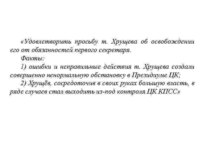  «Удовлетворить просьбу т. Хрущева об освобождении его от обязанностей первого секретаря. Факты: 1)