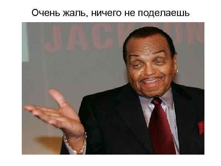 Очень жаль, ничего не поделаешь 