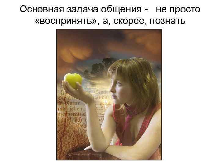 Основная задача общения - не просто «воспринять» , а, скорее, познать 
