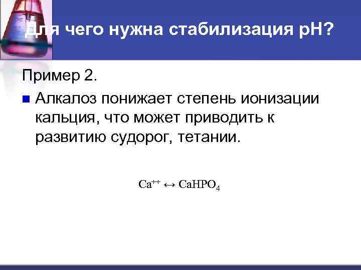 Для чего нужна стабилизация р. Н? Пример 2. n Алкалоз понижает степень ионизации кальция,