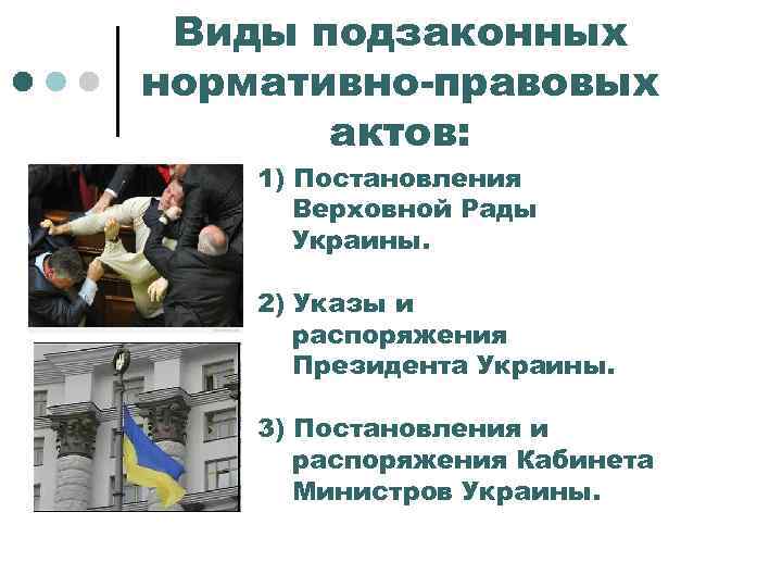 Виды подзаконных нормативно-правовых актов: 1) Постановления Верховной Рады Украины. 2) Указы и распоряжения Президента