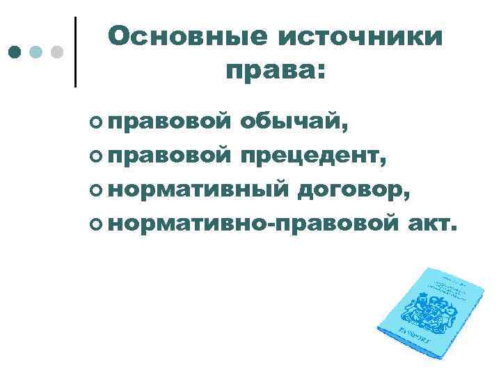 Основные источники права: ¢ правовой обычай, ¢ правовой прецедент, ¢ нормативный договор, ¢ нормативно-правовой