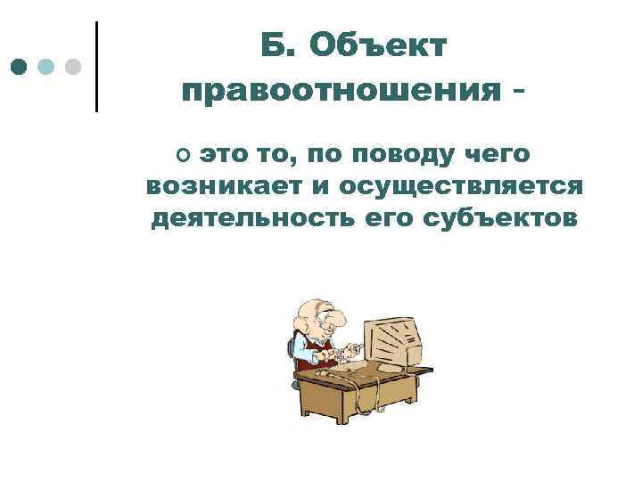 Б. Объект правоотношения это то, по поводу чего возникает и осуществляется деятельность его субъектов