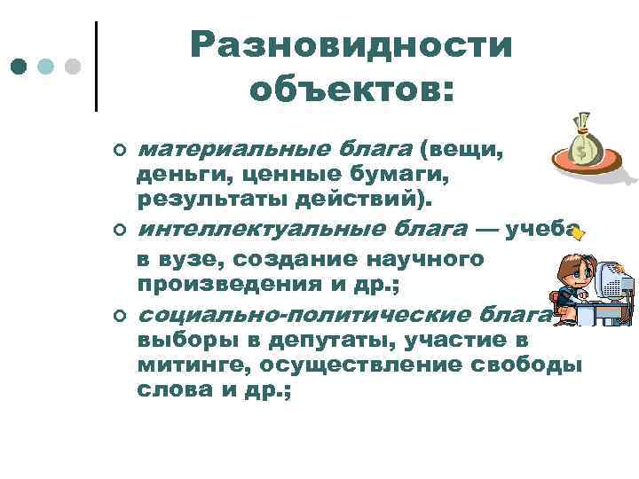 Разновидности объектов: ¢ материальные блага (вещи, ¢ интеллектуальные блага — учеба деньги, ценные бумаги,