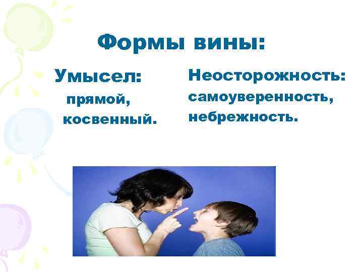 Формы вины: Умысел: прямой, косвенный. Неосторожность: самоуверенность, небрежность. 