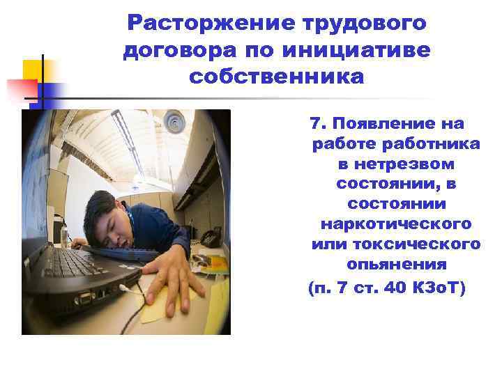 Расторжение трудового договора по инициативе собственника 7. Появление на работе работника в нетрезвом состоянии,